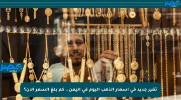 تغير جديد في أسعار الذهب اليوم في اليمن.. كم بلغ السعر الآن؟